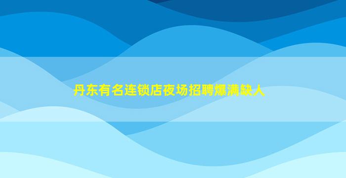 丹东有名连锁店夜场招聘爆满缺人